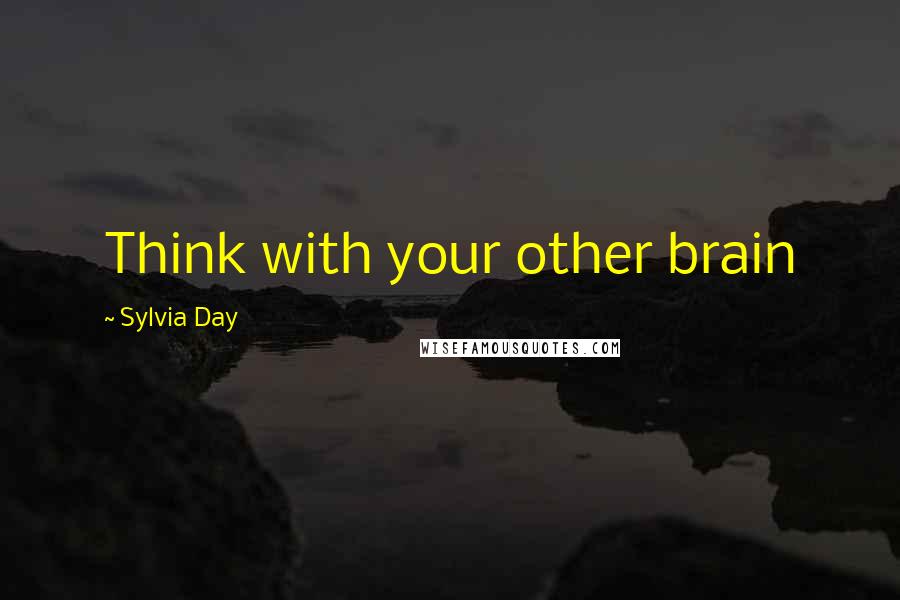 Sylvia Day Quotes: Think with your other brain
