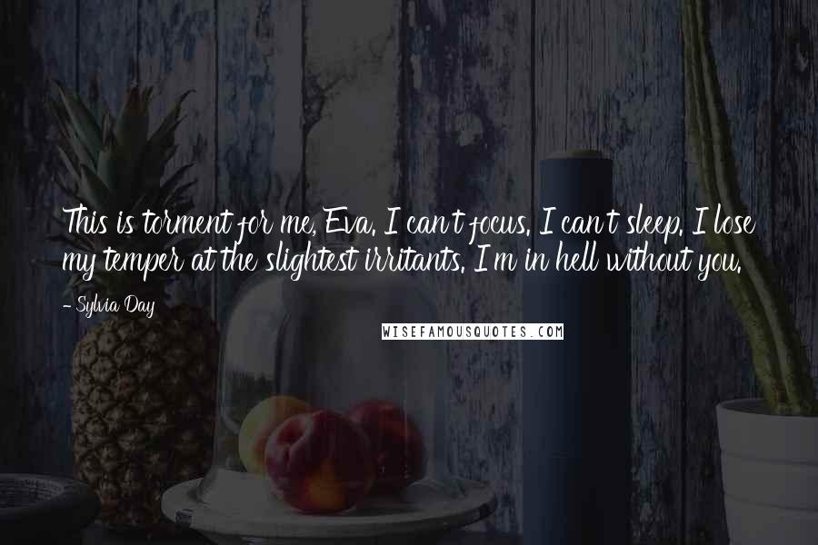 Sylvia Day Quotes: This is torment for me, Eva. I can't focus. I can't sleep. I lose my temper at the slightest irritants. I'm in hell without you.