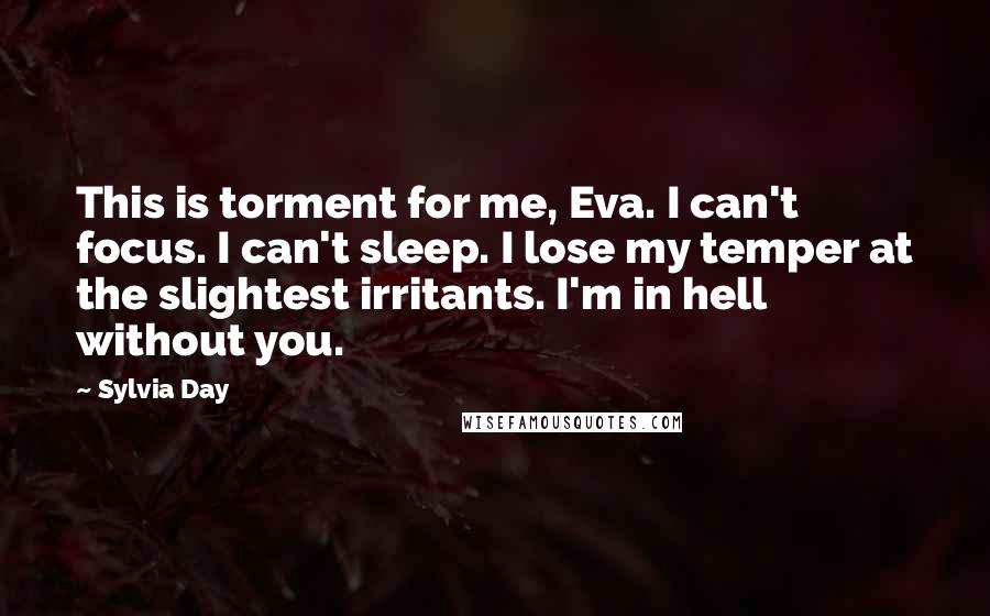 Sylvia Day Quotes: This is torment for me, Eva. I can't focus. I can't sleep. I lose my temper at the slightest irritants. I'm in hell without you.