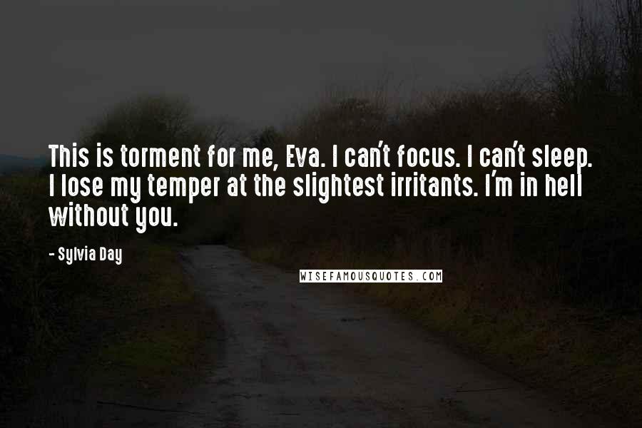 Sylvia Day Quotes: This is torment for me, Eva. I can't focus. I can't sleep. I lose my temper at the slightest irritants. I'm in hell without you.