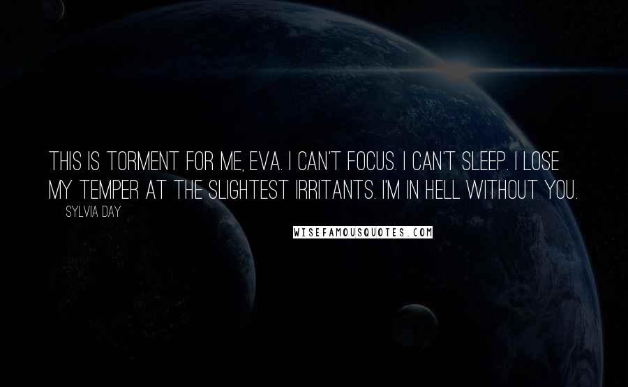 Sylvia Day Quotes: This is torment for me, Eva. I can't focus. I can't sleep. I lose my temper at the slightest irritants. I'm in hell without you.