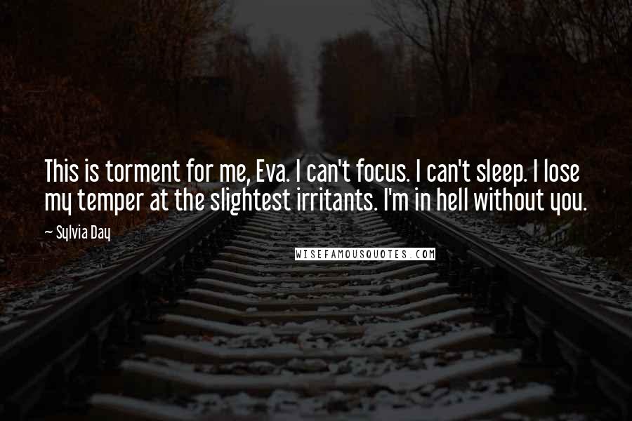 Sylvia Day Quotes: This is torment for me, Eva. I can't focus. I can't sleep. I lose my temper at the slightest irritants. I'm in hell without you.