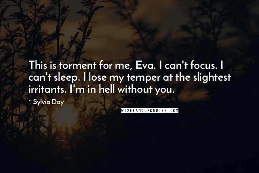 Sylvia Day Quotes: This is torment for me, Eva. I can't focus. I can't sleep. I lose my temper at the slightest irritants. I'm in hell without you.