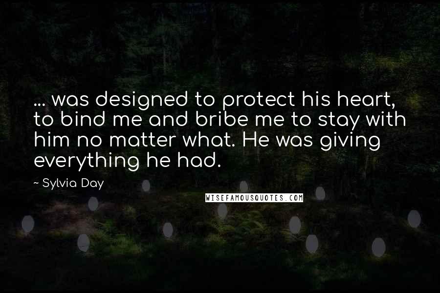 Sylvia Day Quotes: ... was designed to protect his heart, to bind me and bribe me to stay with him no matter what. He was giving everything he had.