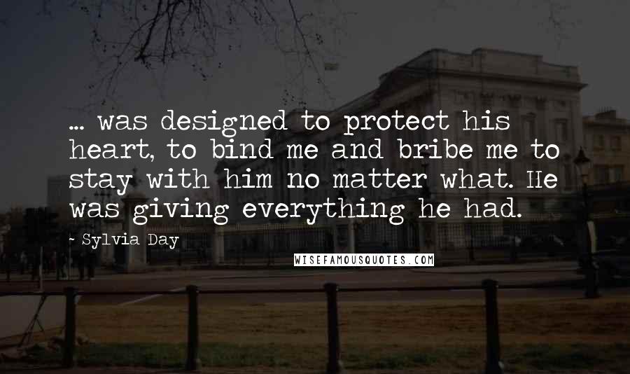 Sylvia Day Quotes: ... was designed to protect his heart, to bind me and bribe me to stay with him no matter what. He was giving everything he had.