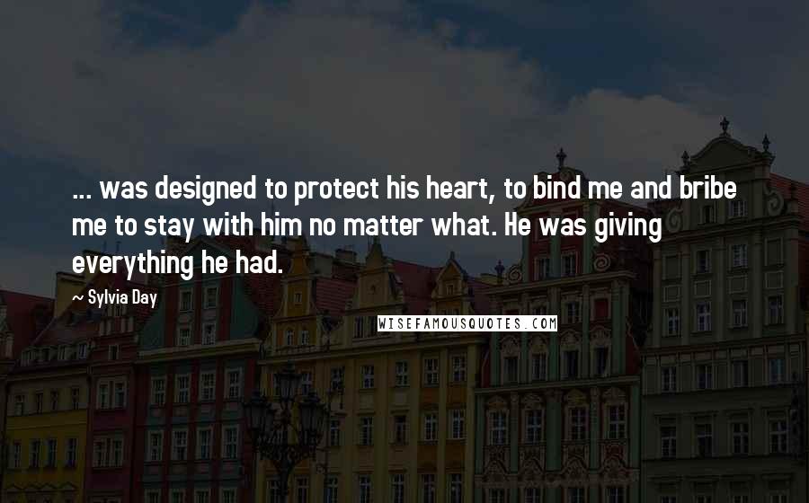 Sylvia Day Quotes: ... was designed to protect his heart, to bind me and bribe me to stay with him no matter what. He was giving everything he had.