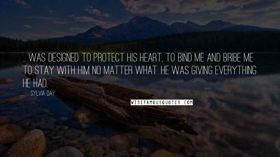 Sylvia Day Quotes: ... was designed to protect his heart, to bind me and bribe me to stay with him no matter what. He was giving everything he had.