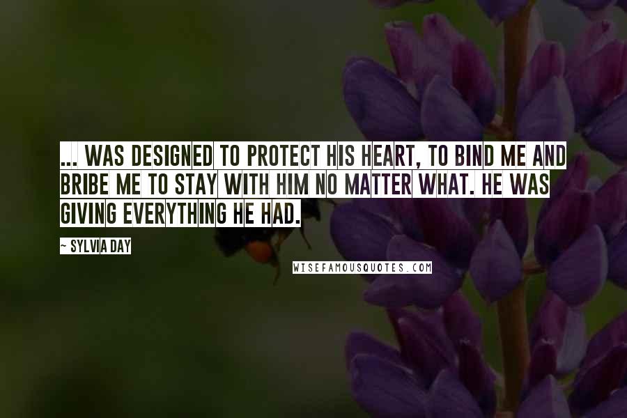Sylvia Day Quotes: ... was designed to protect his heart, to bind me and bribe me to stay with him no matter what. He was giving everything he had.