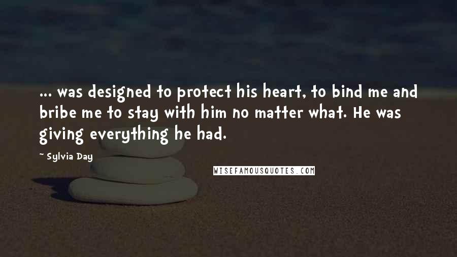 Sylvia Day Quotes: ... was designed to protect his heart, to bind me and bribe me to stay with him no matter what. He was giving everything he had.