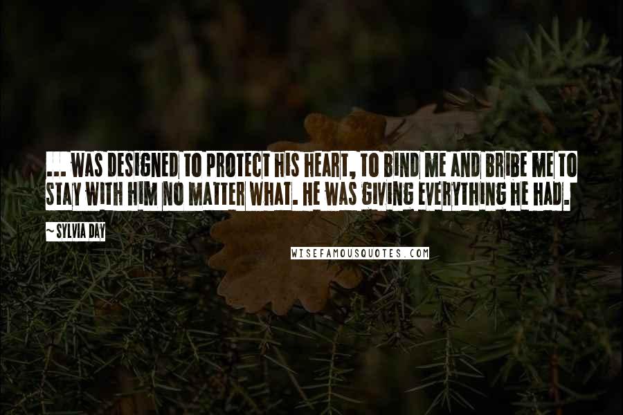 Sylvia Day Quotes: ... was designed to protect his heart, to bind me and bribe me to stay with him no matter what. He was giving everything he had.