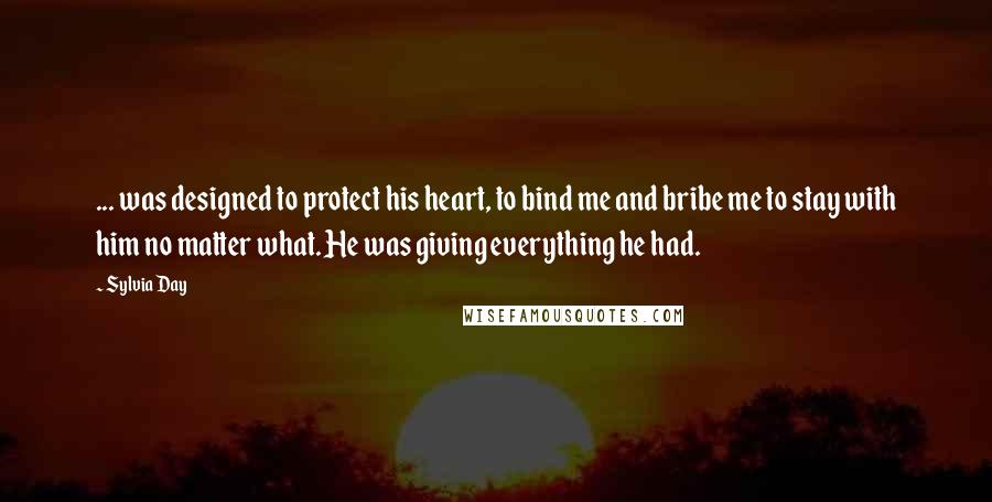 Sylvia Day Quotes: ... was designed to protect his heart, to bind me and bribe me to stay with him no matter what. He was giving everything he had.