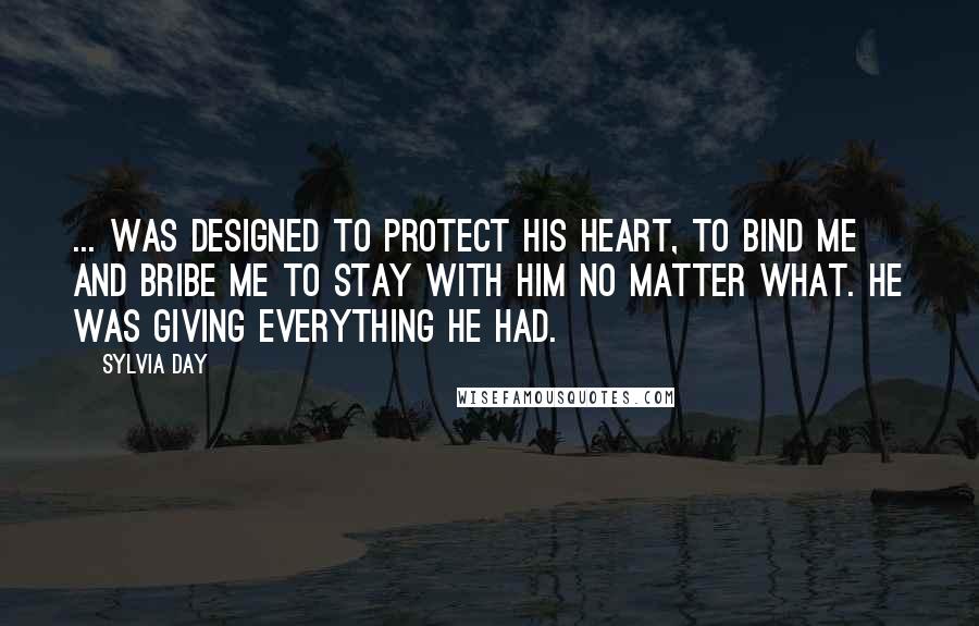 Sylvia Day Quotes: ... was designed to protect his heart, to bind me and bribe me to stay with him no matter what. He was giving everything he had.