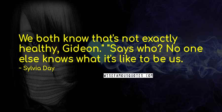 Sylvia Day Quotes: We both know that's not exactly healthy, Gideon." "Says who? No one else knows what it's like to be us.