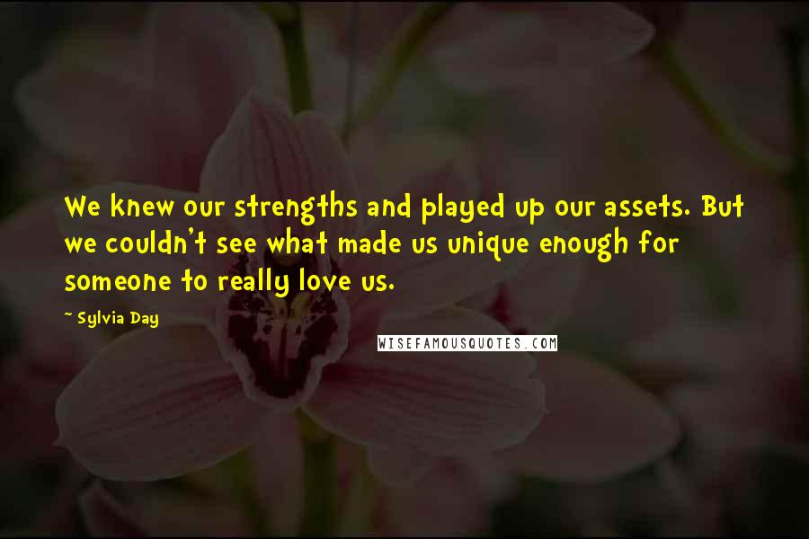 Sylvia Day Quotes: We knew our strengths and played up our assets. But we couldn't see what made us unique enough for someone to really love us.