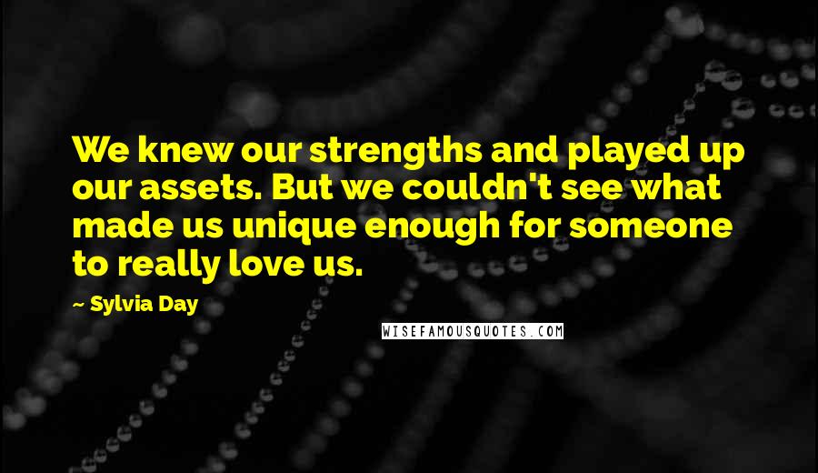 Sylvia Day Quotes: We knew our strengths and played up our assets. But we couldn't see what made us unique enough for someone to really love us.