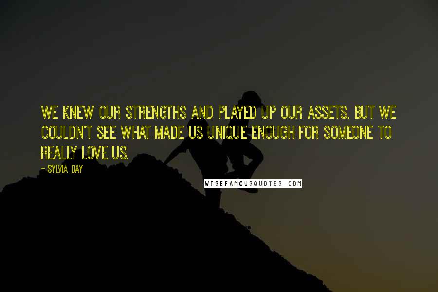 Sylvia Day Quotes: We knew our strengths and played up our assets. But we couldn't see what made us unique enough for someone to really love us.