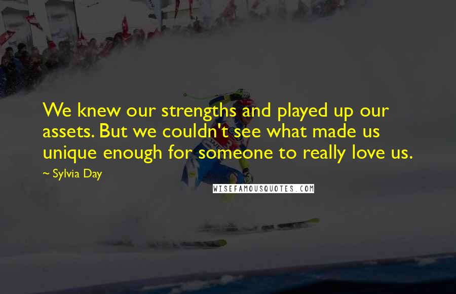 Sylvia Day Quotes: We knew our strengths and played up our assets. But we couldn't see what made us unique enough for someone to really love us.