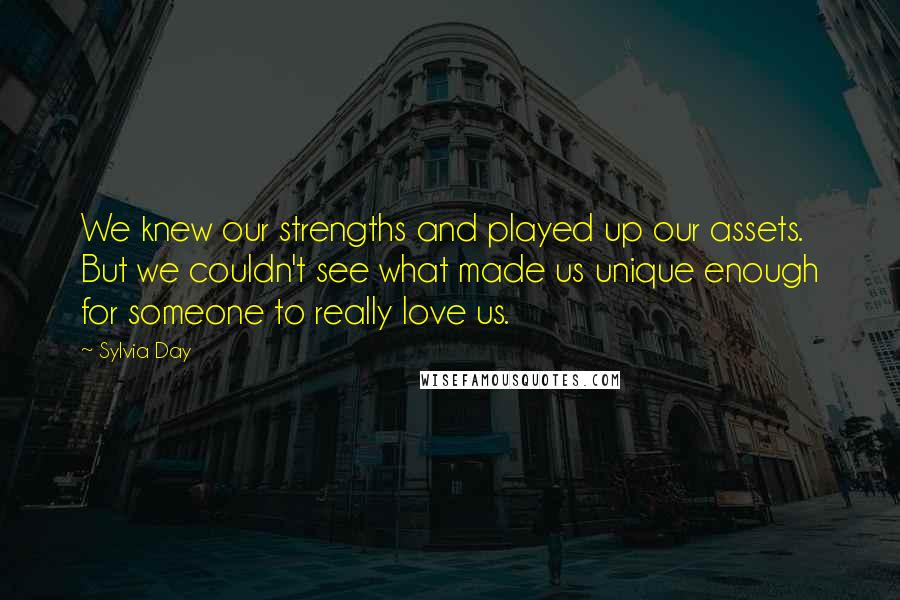 Sylvia Day Quotes: We knew our strengths and played up our assets. But we couldn't see what made us unique enough for someone to really love us.