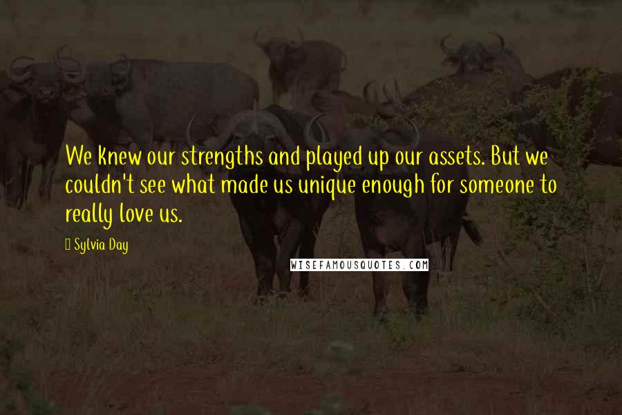 Sylvia Day Quotes: We knew our strengths and played up our assets. But we couldn't see what made us unique enough for someone to really love us.