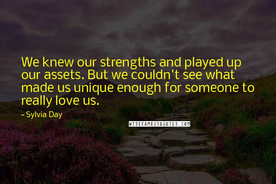 Sylvia Day Quotes: We knew our strengths and played up our assets. But we couldn't see what made us unique enough for someone to really love us.