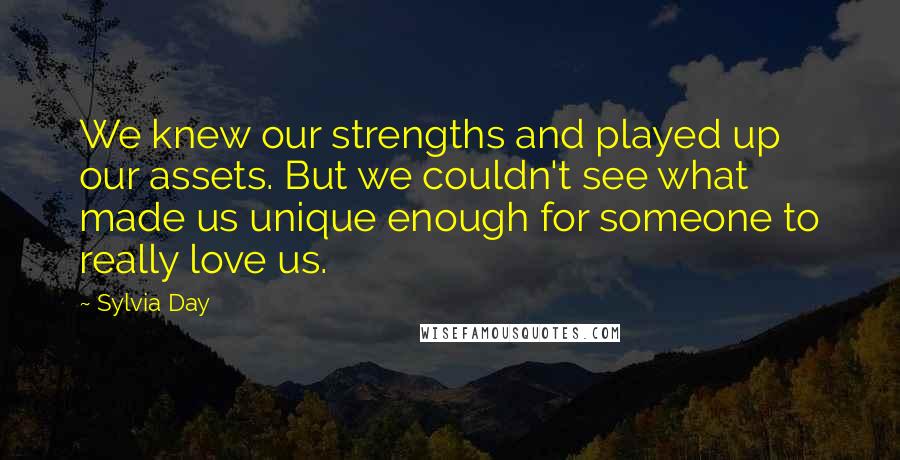 Sylvia Day Quotes: We knew our strengths and played up our assets. But we couldn't see what made us unique enough for someone to really love us.