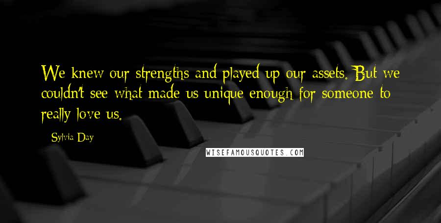 Sylvia Day Quotes: We knew our strengths and played up our assets. But we couldn't see what made us unique enough for someone to really love us.