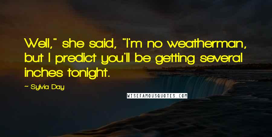 Sylvia Day Quotes: Well," she said, "I'm no weatherman, but I predict you'll be getting several inches tonight.