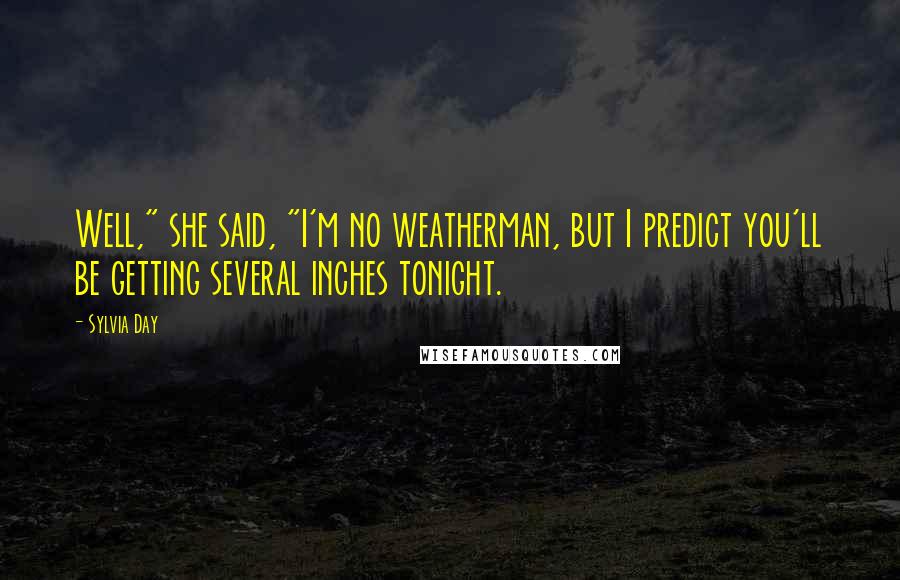 Sylvia Day Quotes: Well," she said, "I'm no weatherman, but I predict you'll be getting several inches tonight.