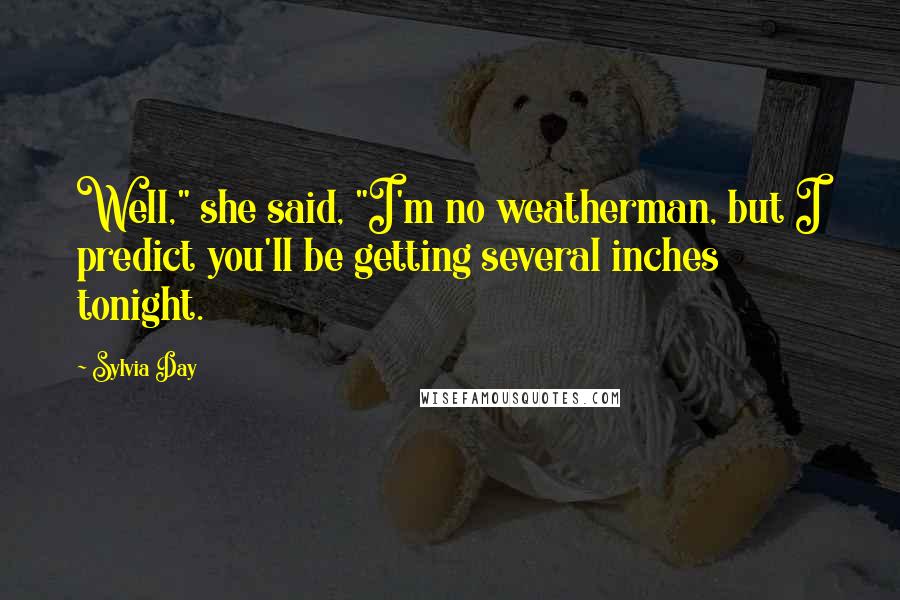 Sylvia Day Quotes: Well," she said, "I'm no weatherman, but I predict you'll be getting several inches tonight.
