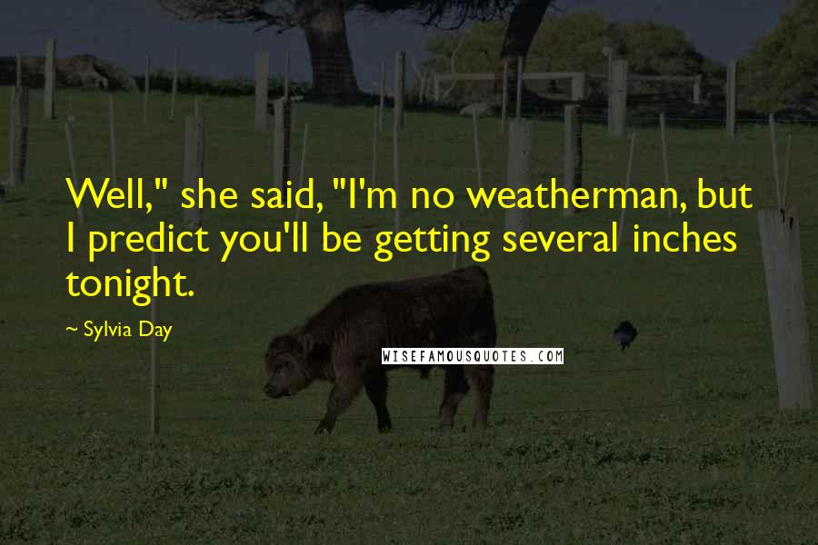 Sylvia Day Quotes: Well," she said, "I'm no weatherman, but I predict you'll be getting several inches tonight.