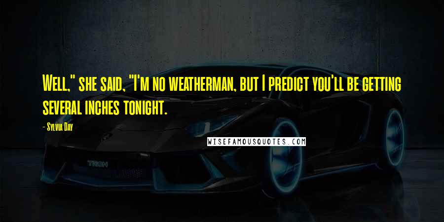 Sylvia Day Quotes: Well," she said, "I'm no weatherman, but I predict you'll be getting several inches tonight.