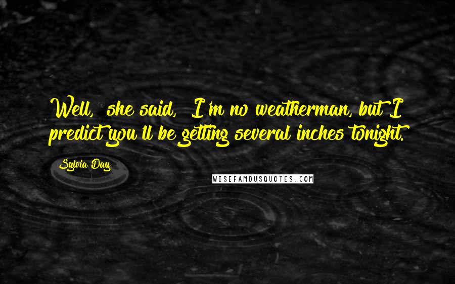 Sylvia Day Quotes: Well," she said, "I'm no weatherman, but I predict you'll be getting several inches tonight.