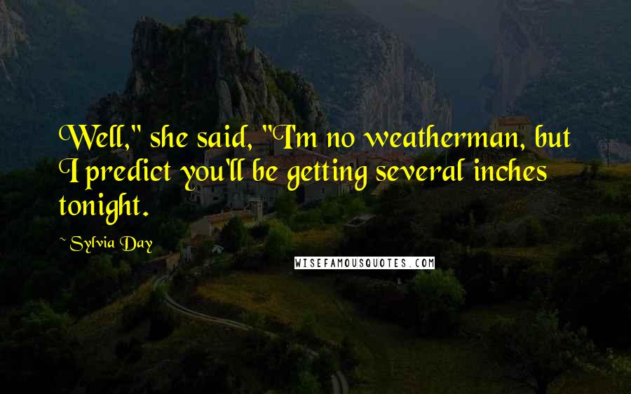 Sylvia Day Quotes: Well," she said, "I'm no weatherman, but I predict you'll be getting several inches tonight.