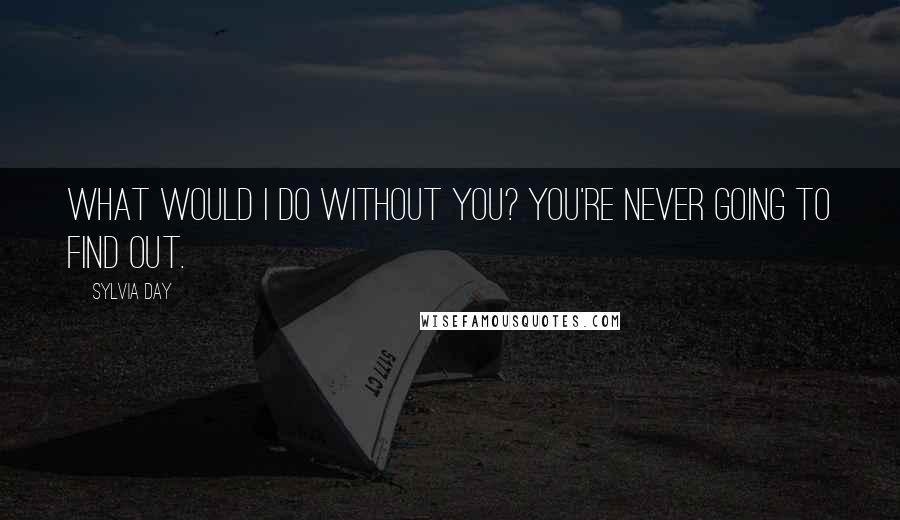 Sylvia Day Quotes: What would I do without you? You're never going to find out.