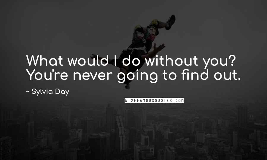 Sylvia Day Quotes: What would I do without you? You're never going to find out.