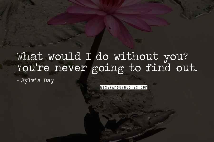 Sylvia Day Quotes: What would I do without you? You're never going to find out.
