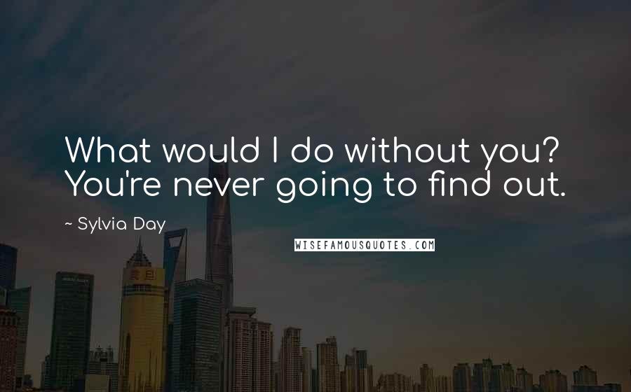 Sylvia Day Quotes: What would I do without you? You're never going to find out.