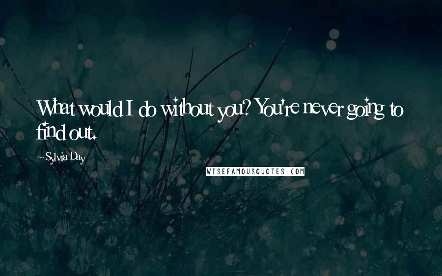 Sylvia Day Quotes: What would I do without you? You're never going to find out.