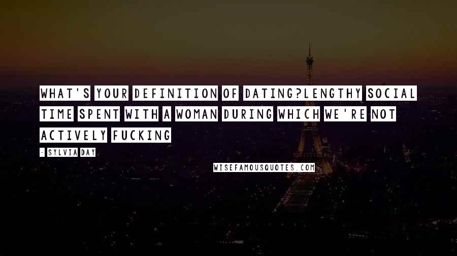 Sylvia Day Quotes: What's your definition of dating?Lengthy social time spent with a woman during which we're not actively fucking