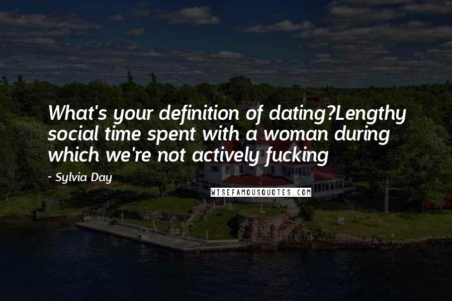 Sylvia Day Quotes: What's your definition of dating?Lengthy social time spent with a woman during which we're not actively fucking