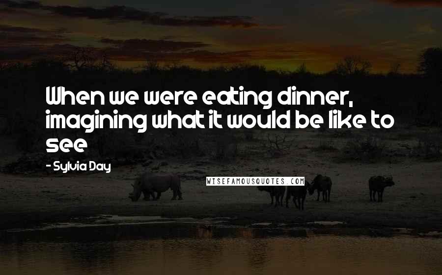 Sylvia Day Quotes: When we were eating dinner, imagining what it would be like to see