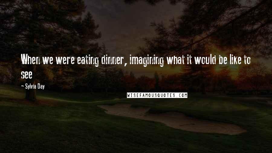 Sylvia Day Quotes: When we were eating dinner, imagining what it would be like to see