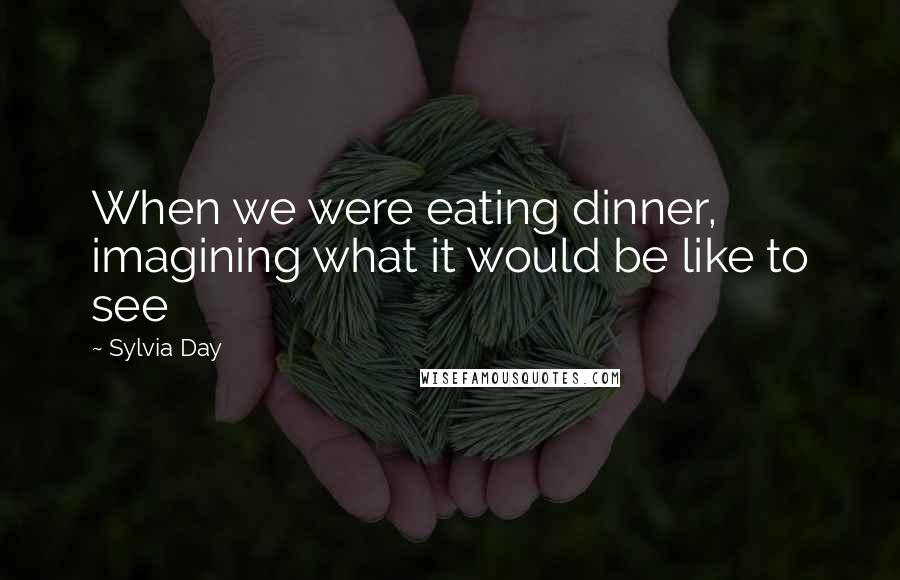 Sylvia Day Quotes: When we were eating dinner, imagining what it would be like to see