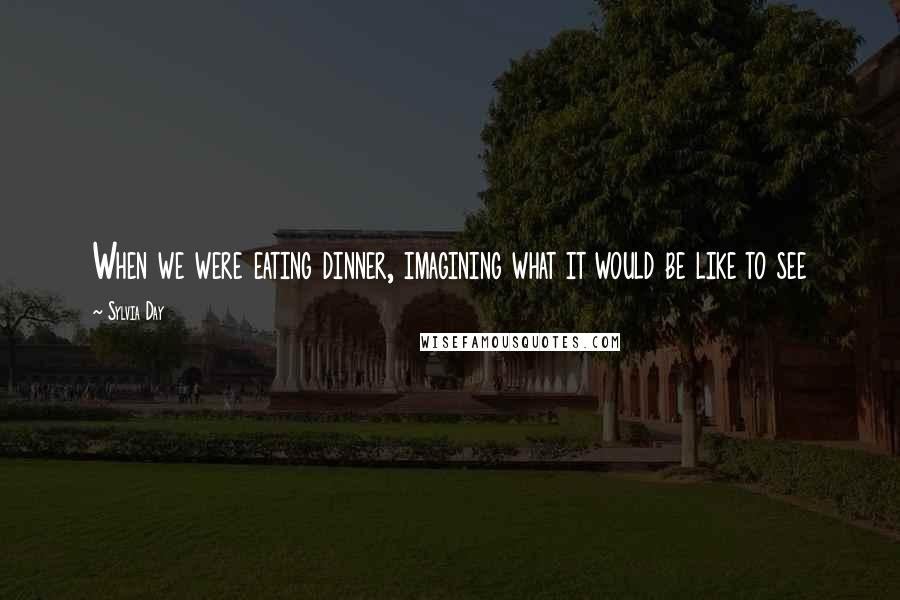 Sylvia Day Quotes: When we were eating dinner, imagining what it would be like to see