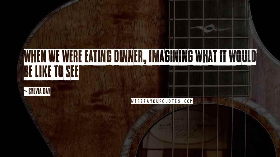Sylvia Day Quotes: When we were eating dinner, imagining what it would be like to see