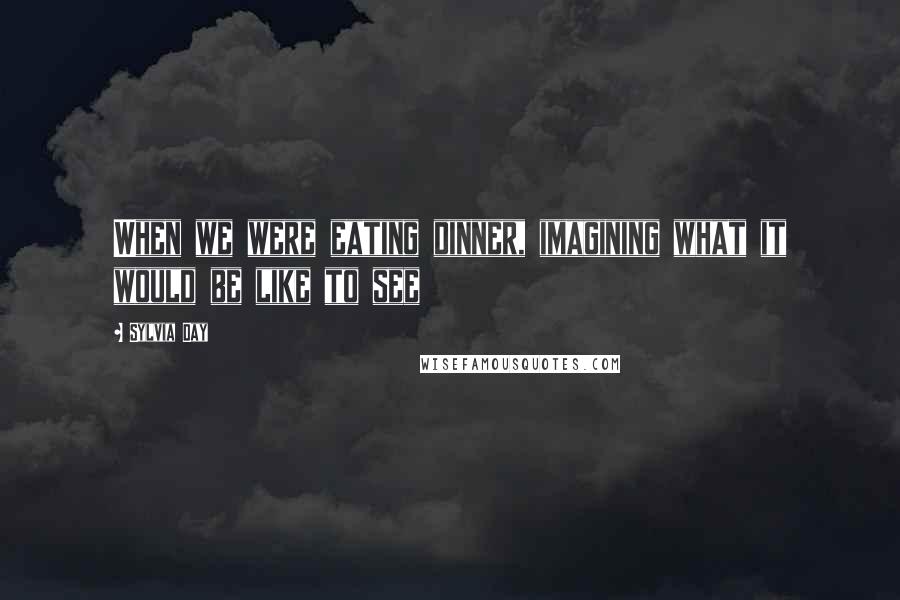 Sylvia Day Quotes: When we were eating dinner, imagining what it would be like to see