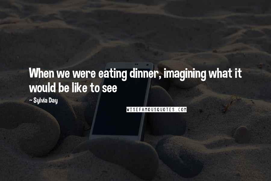 Sylvia Day Quotes: When we were eating dinner, imagining what it would be like to see