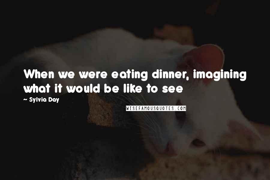 Sylvia Day Quotes: When we were eating dinner, imagining what it would be like to see