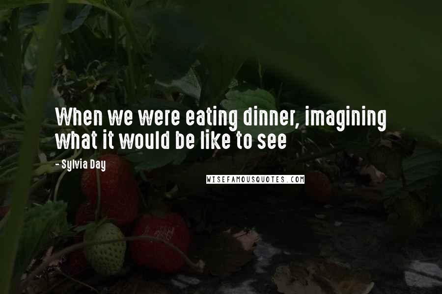 Sylvia Day Quotes: When we were eating dinner, imagining what it would be like to see
