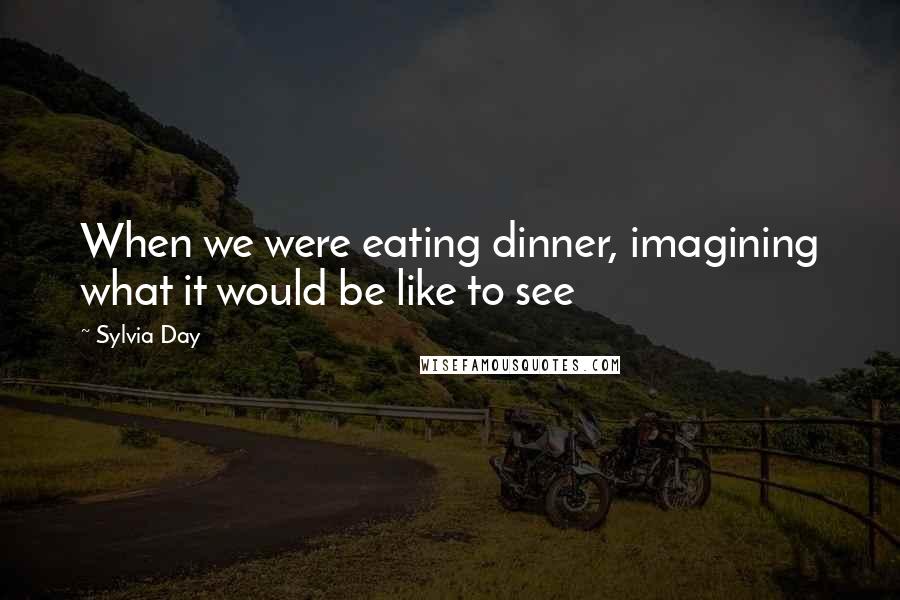 Sylvia Day Quotes: When we were eating dinner, imagining what it would be like to see
